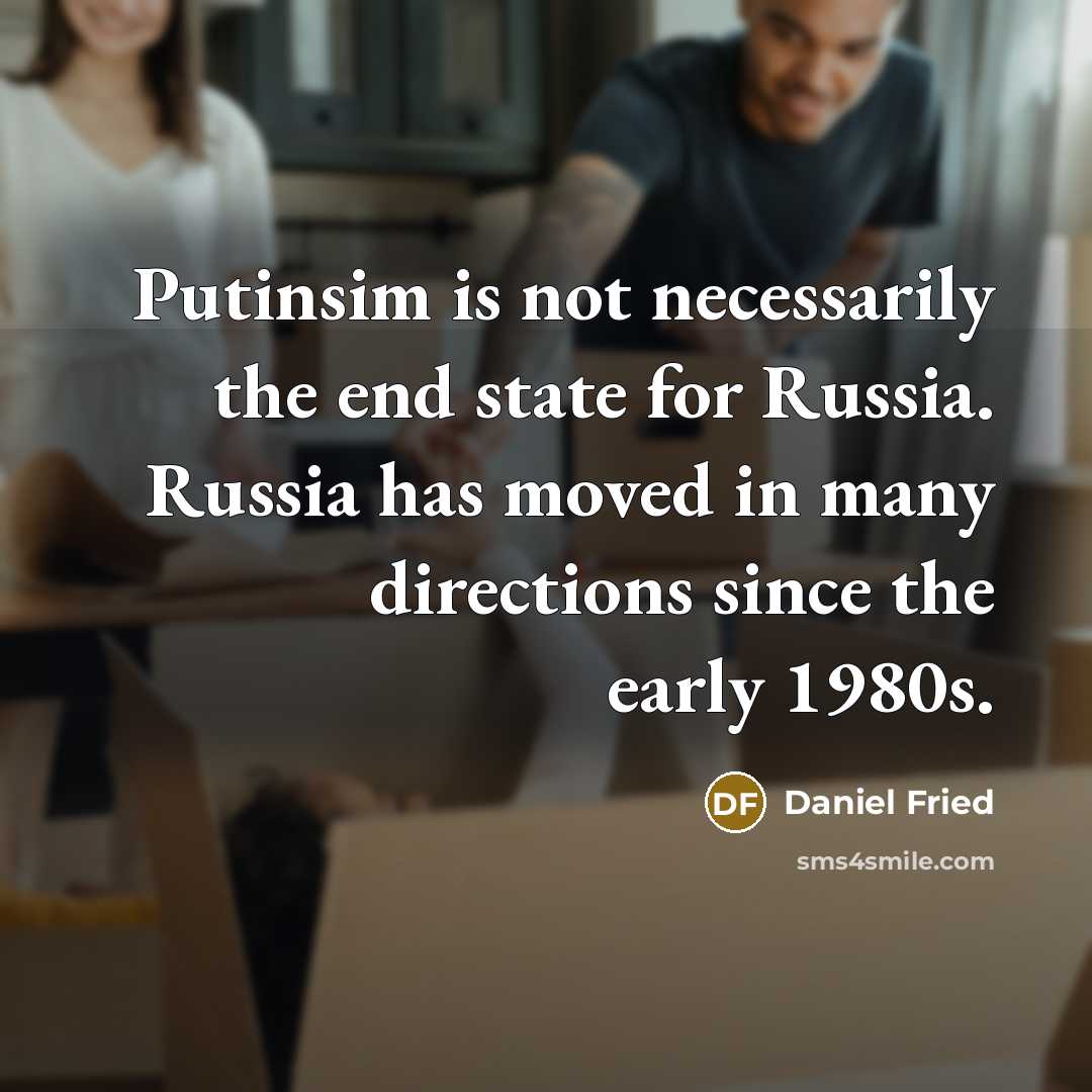 “Putinsim is not necessarily the end state for Russia. Russia has moved in many directions since the early 1980s.” quote by Daniel Fried