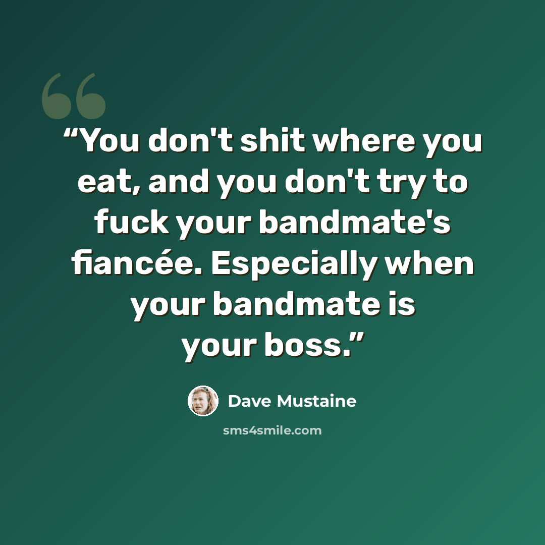“You don't shit where you eat, and you don't try to fuck your bandmate's fiancée. Especially when your bandmate is your boss.” quote by Dave Mustaine