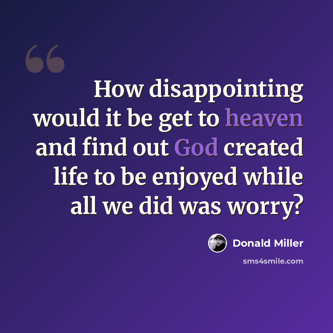 “How disappointing would it be get to heaven and find out God created life to be enjoyed while all we did was worry?” quote by Donald Miller