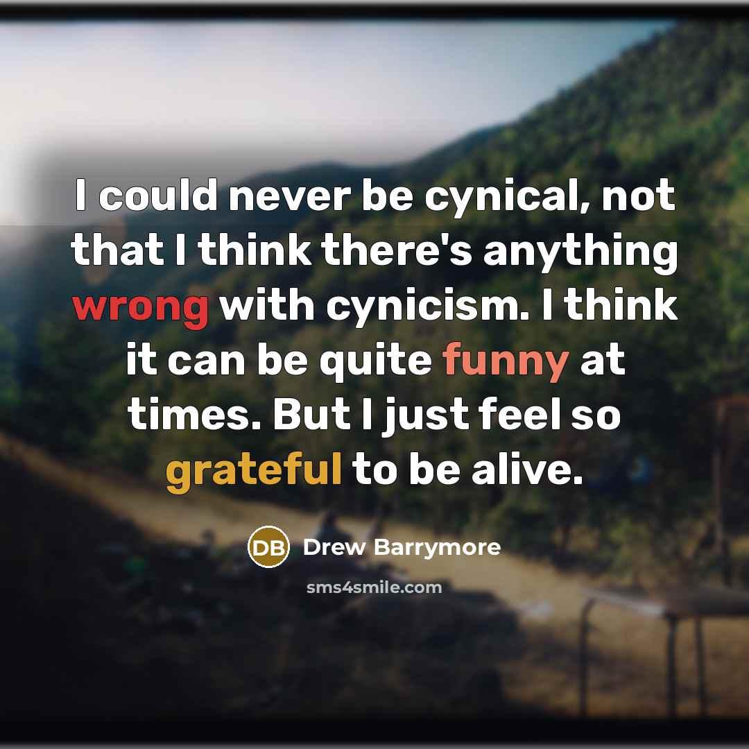 “I could never be cynical, not that I think there's anything wrong with cynicism. I think it can be quite funny at times. But I just feel so grateful to be alive.” quote by Drew Barrymore