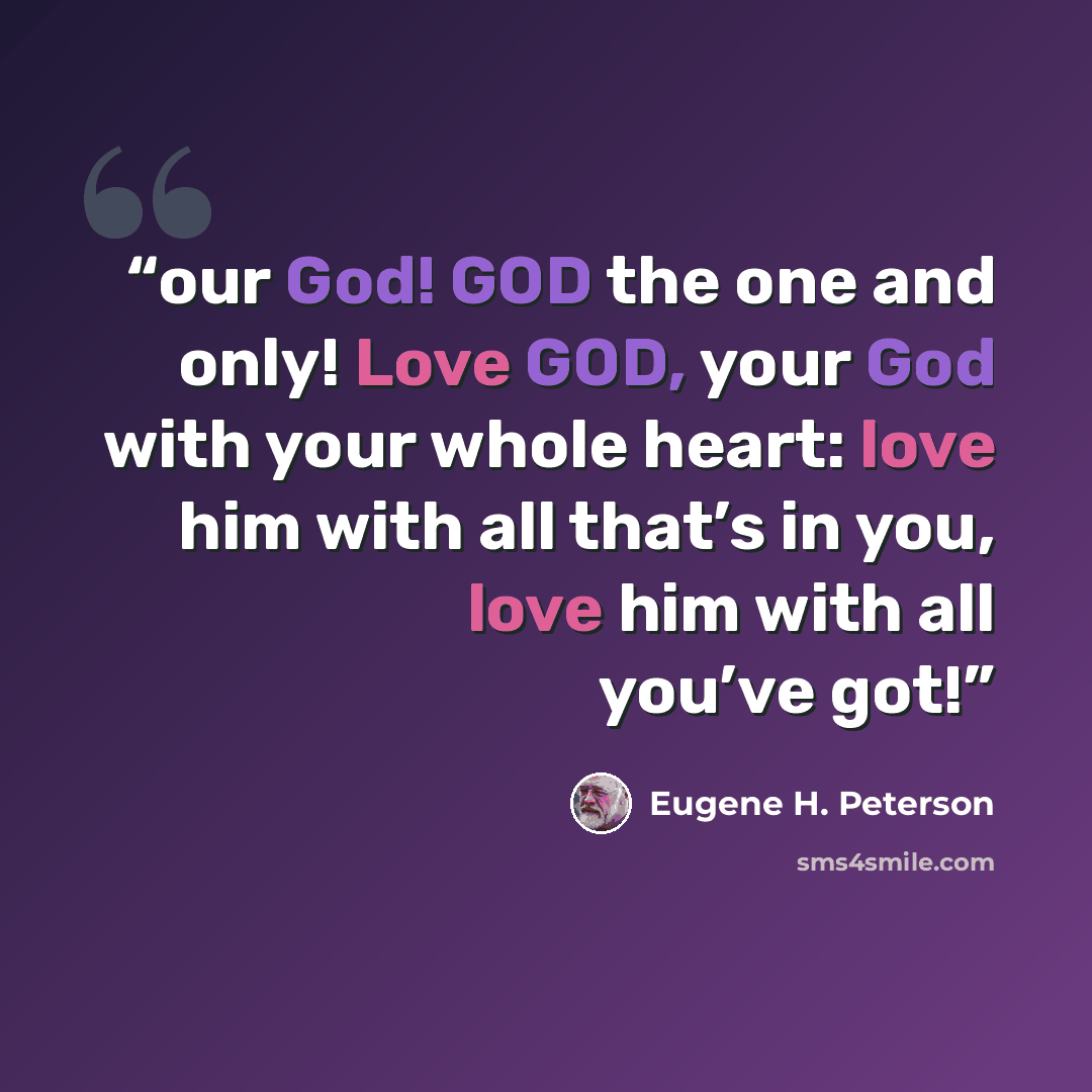 “our God! GOD the one and only! Love GOD, your God with your whole heart: love him with all that’s in you, love him with all you’ve got!” quote by Eugene H. Peterson