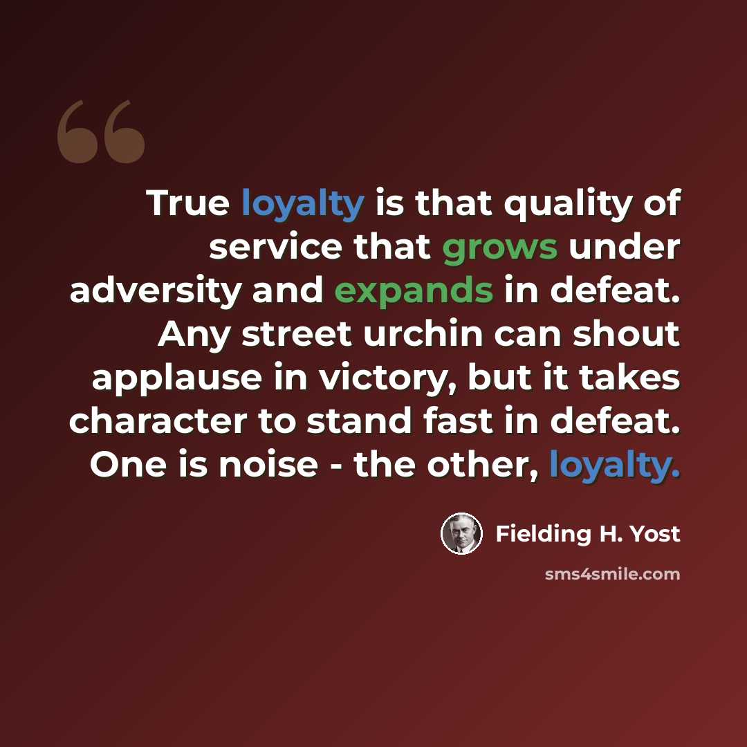 “True loyalty is that quality of service that grows under adversity and expands in defeat. Any street urchin can shout applause in victory, but it takes character to stand fast in defeat. One is noise - the other, loyalty.” quote by Fielding H. Yost