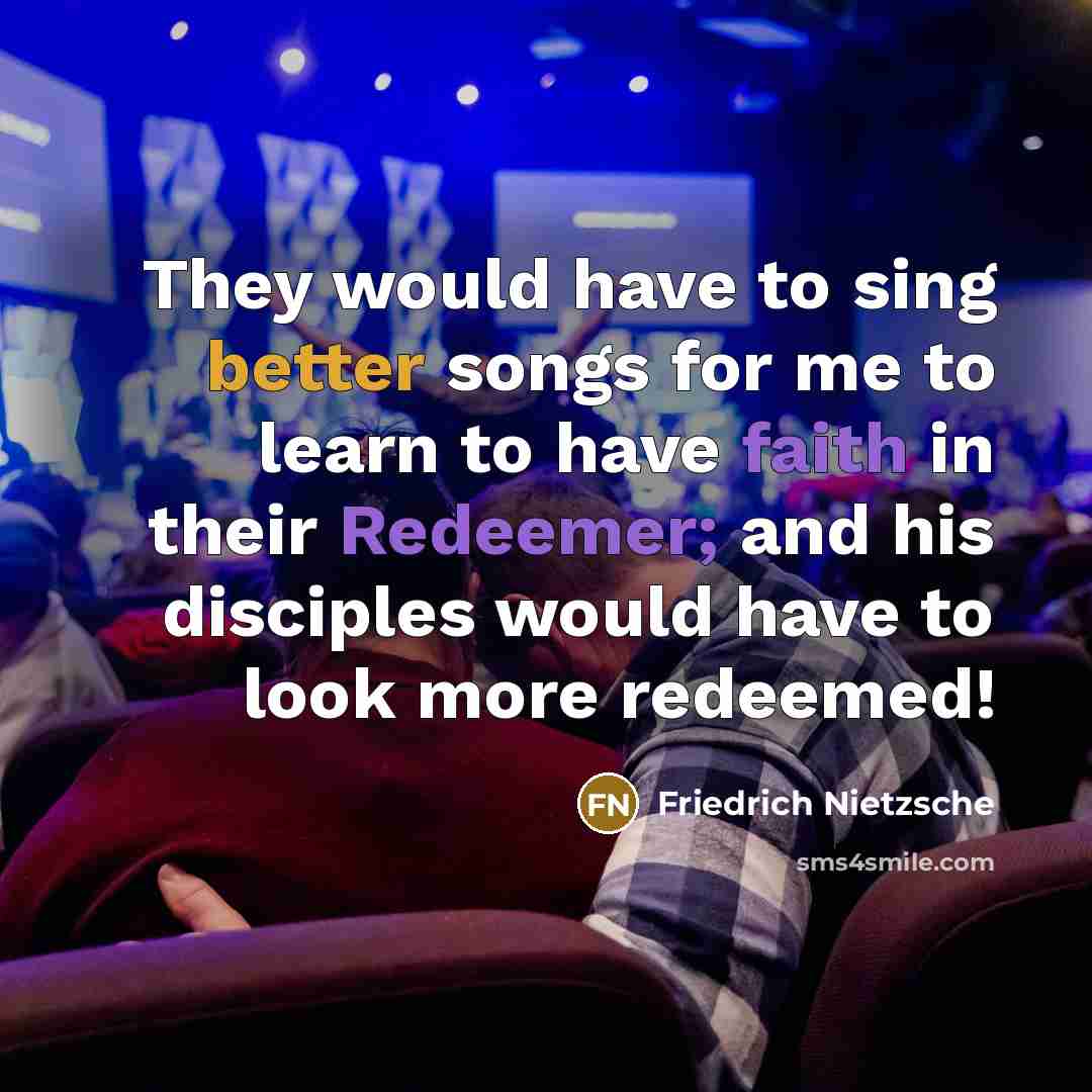 “They would have to sing better songs for me to learn to have faith in their Redeemer; and his disciples would have to look more redeemed!” quote by Friedrich Nietzsche