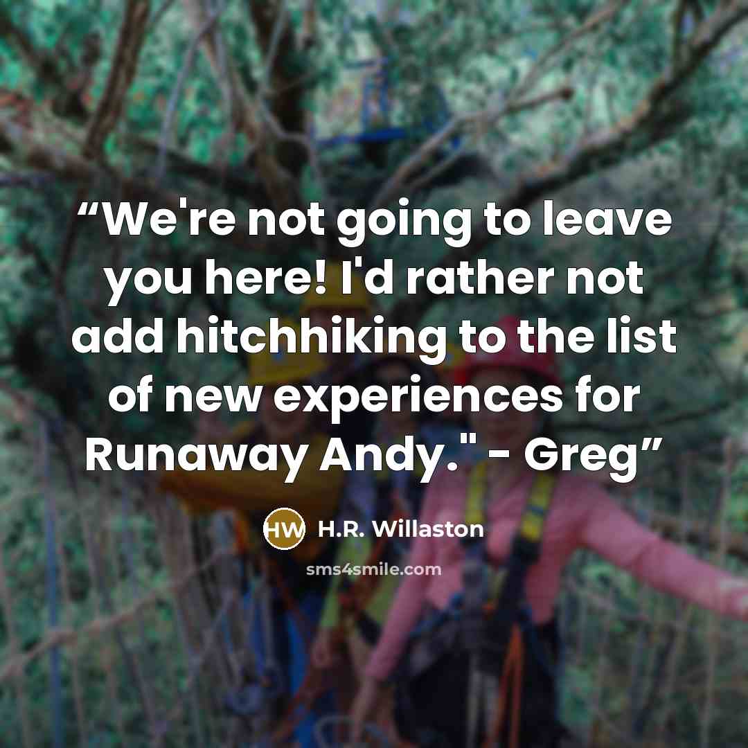 “We're not going to leave you here! I'd rather not add hitchhiking to the list of new experiences for Runaway Andy." - Greg” quote by H.R. Willaston