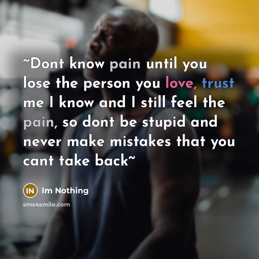 “~Dont know pain until you lose the person you love, trust me I know and I still feel the pain, so dont be stupid and never make mistakes that you cant take back~” quote by Im Nothing