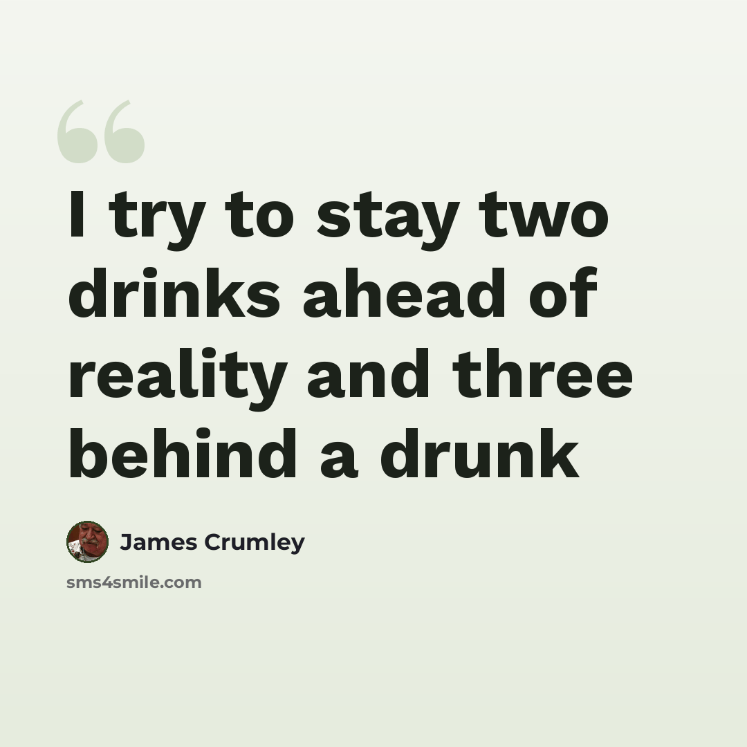 “I try to stay two drinks ahead of reality and three behind a drunk” quote by James Crumley