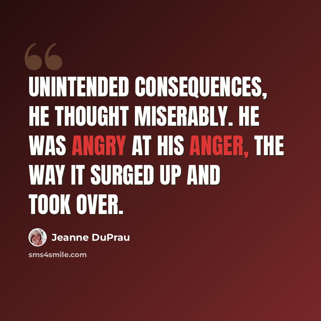 “Unintended consequences, he thought miserably. He was angry at his anger, the way it surged up and took over.” quote by Jeanne DuPrau