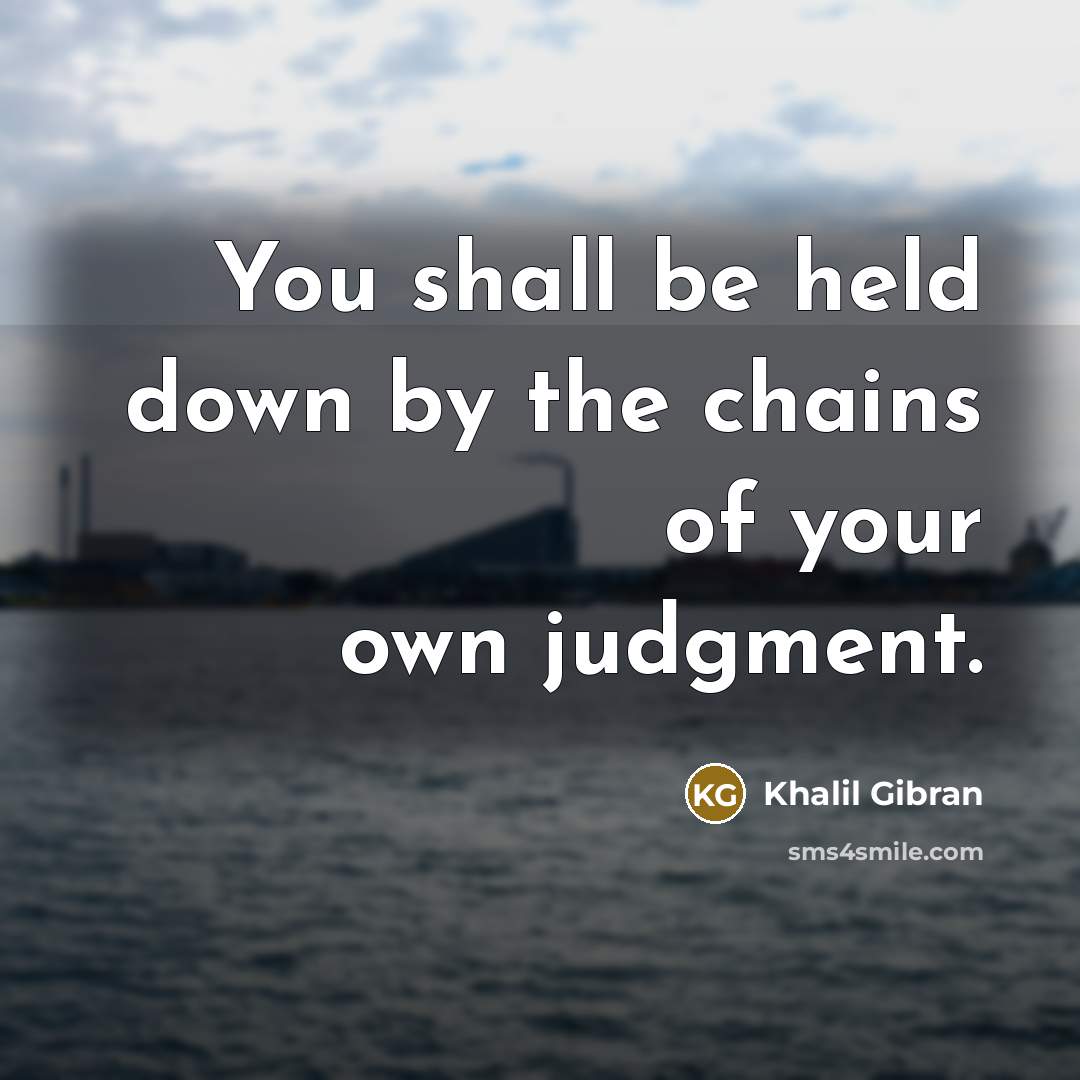 “You shall be held down by the chains of your own judgment.” quote by Khalil Gibran