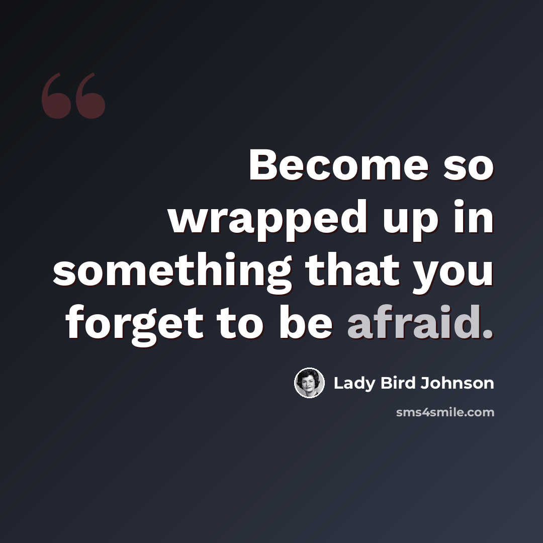 “Become so wrapped up in something that you forget to be afraid.” quote by Lady Bird Johnson