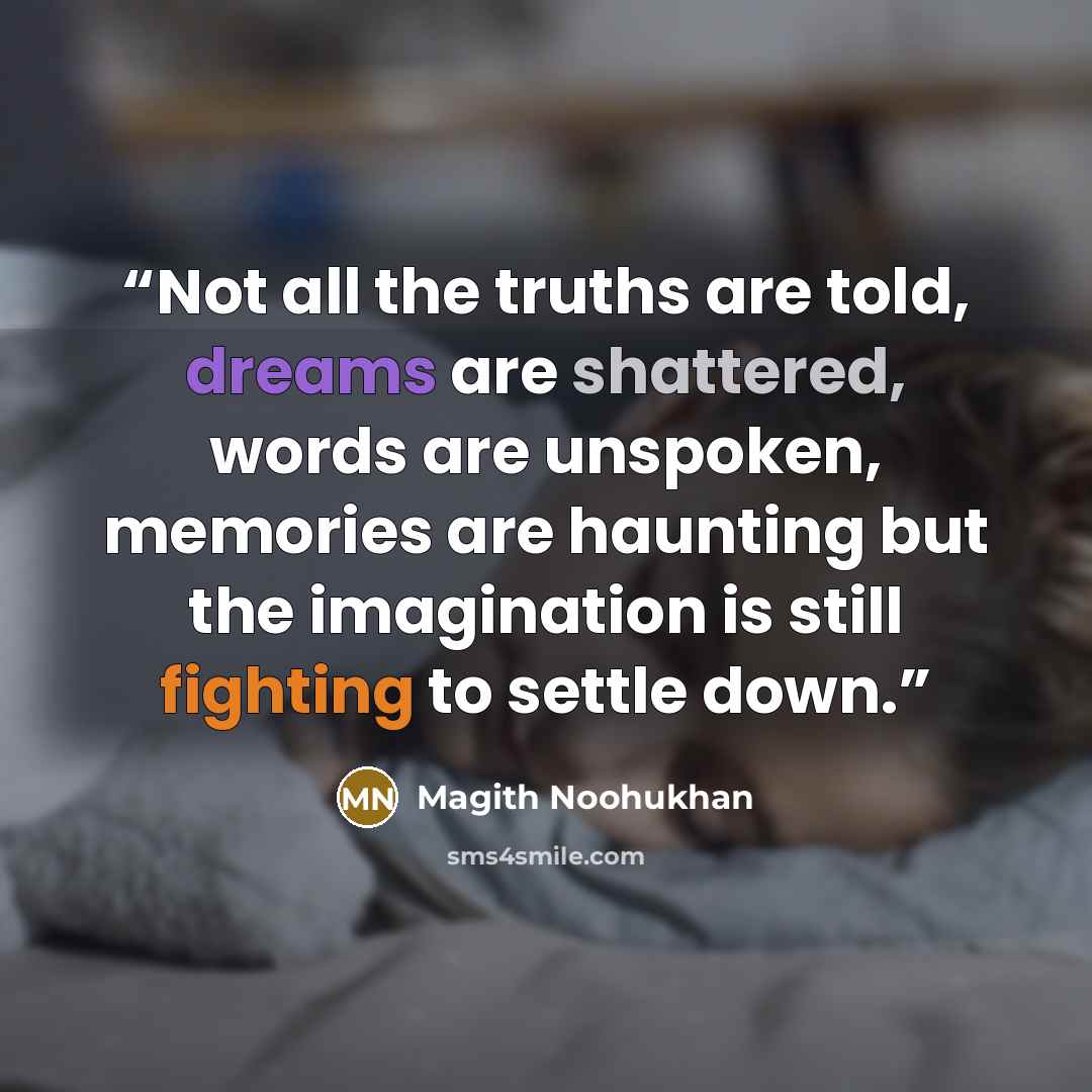 “Not all the truths are told, dreams are shattered, words are unspoken, memories are haunting but the imagination is still fighting to settle down.” quote by Magith Noohukhan