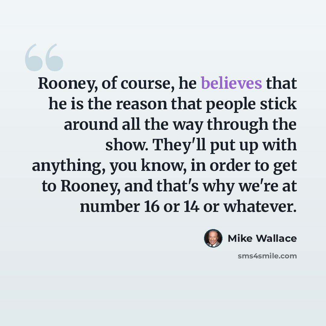 “Rooney, of course, he believes that he is the reason that people stick around all the way through the show. They'll put up with anything, you know, in order to get to Rooney, and that's why we're at number 16 or 14 or whatever.” quote by Mike Wallace