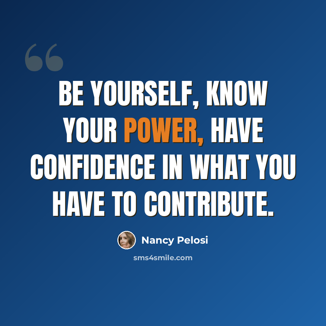 “Be yourself, know your power, have confidence in what you have to contribute.” quote by Nancy Pelosi