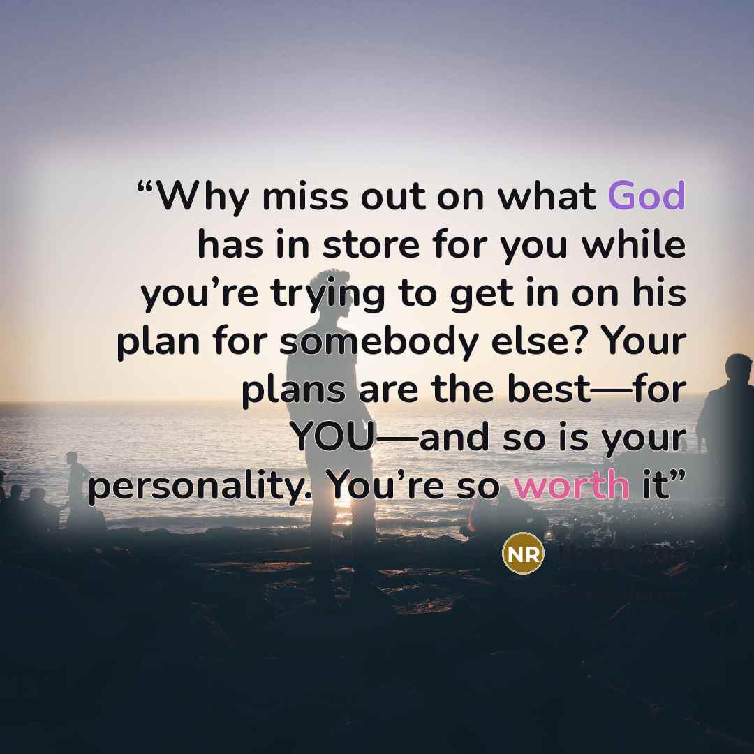 “Why miss out on what God has in store for you while you’re trying to get in on his plan for somebody else? Your plans are the best—for YOU—and so is your personality. You’re so worth it” quote by Nancy Rue