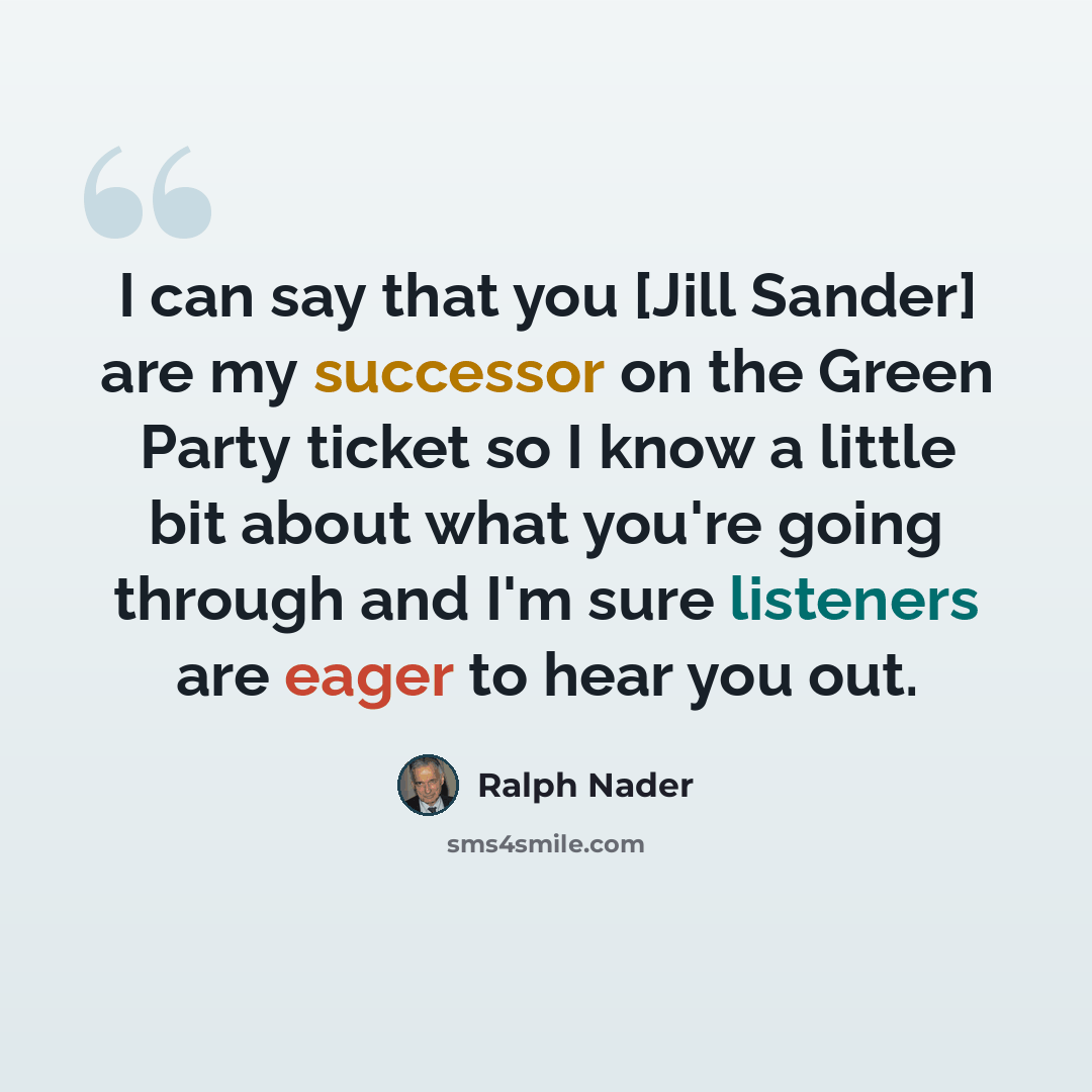 “I can say that you [Jill Sander] are my successor on the Green Party ticket so I know a little bit about what you're going through and I'm sure listeners are eager to hear you out.” quote by Ralph Nader