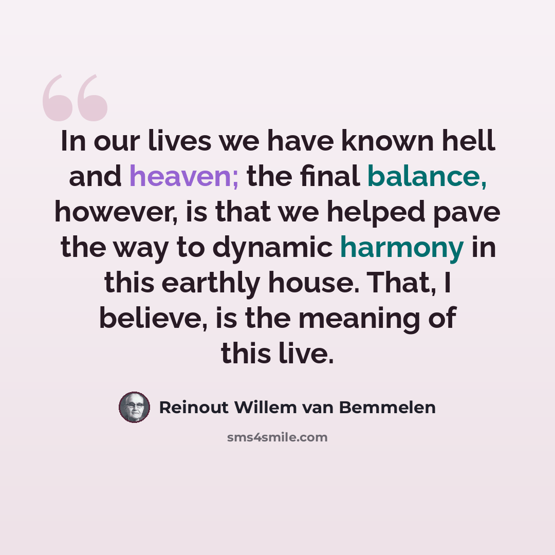 “In our lives we have known hell and heaven; the final balance, however, is that we helped pave the way to dynamic harmony in this earthly house. That, I believe, is the meaning of this live.” quote by Reinout Willem van Bemmelen