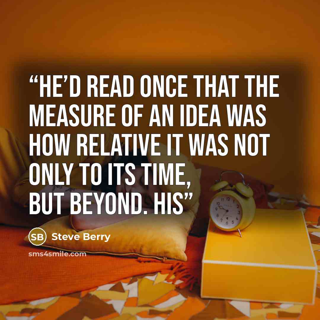 “He’d read once that the measure of an idea was how relative it was not only to its time, but beyond. His” quote by Steve Berry