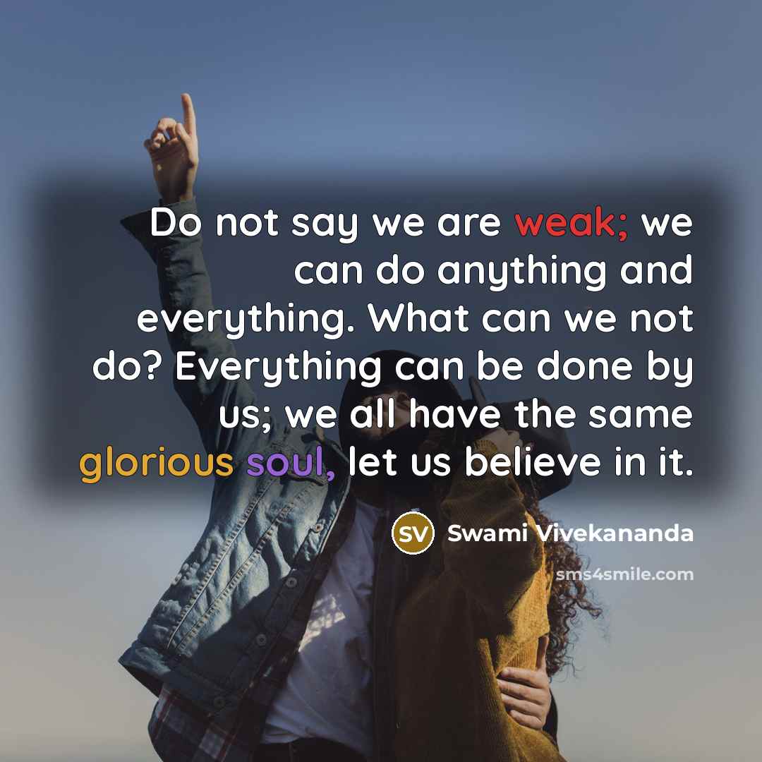 “Do not say we are weak; we can do anything and everything. What can we not do? Everything can be done by us; we all have the same glorious soul, let us believe in it.” quote by Swami Vivekananda