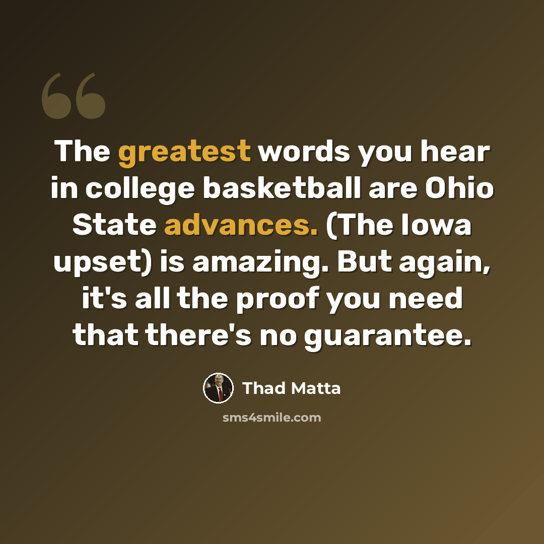 “The greatest words you hear in college basketball are Ohio State advances. (The Iowa upset) is amazing. But again, it's all the proof you need that there's no guarantee.” quote by Thad Matta