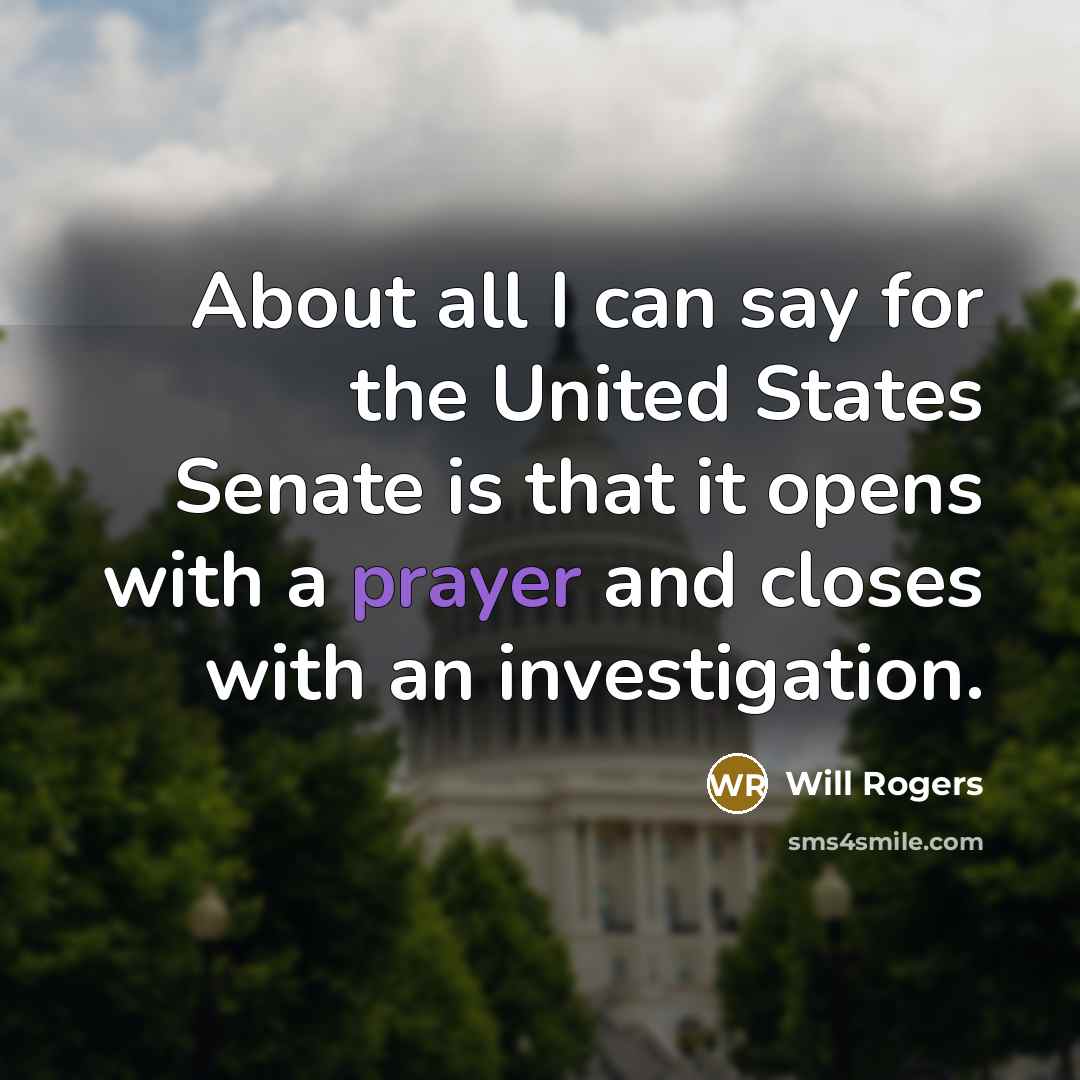 “About all I can say for the United States Senate is that it opens with a prayer and closes with an investigation.” quote by Will Rogers