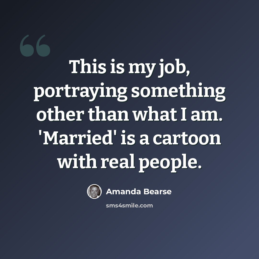 “This is my job, portraying something other than what I am. 'Married' is a cartoon with real people.” quote by Amanda Bearse
