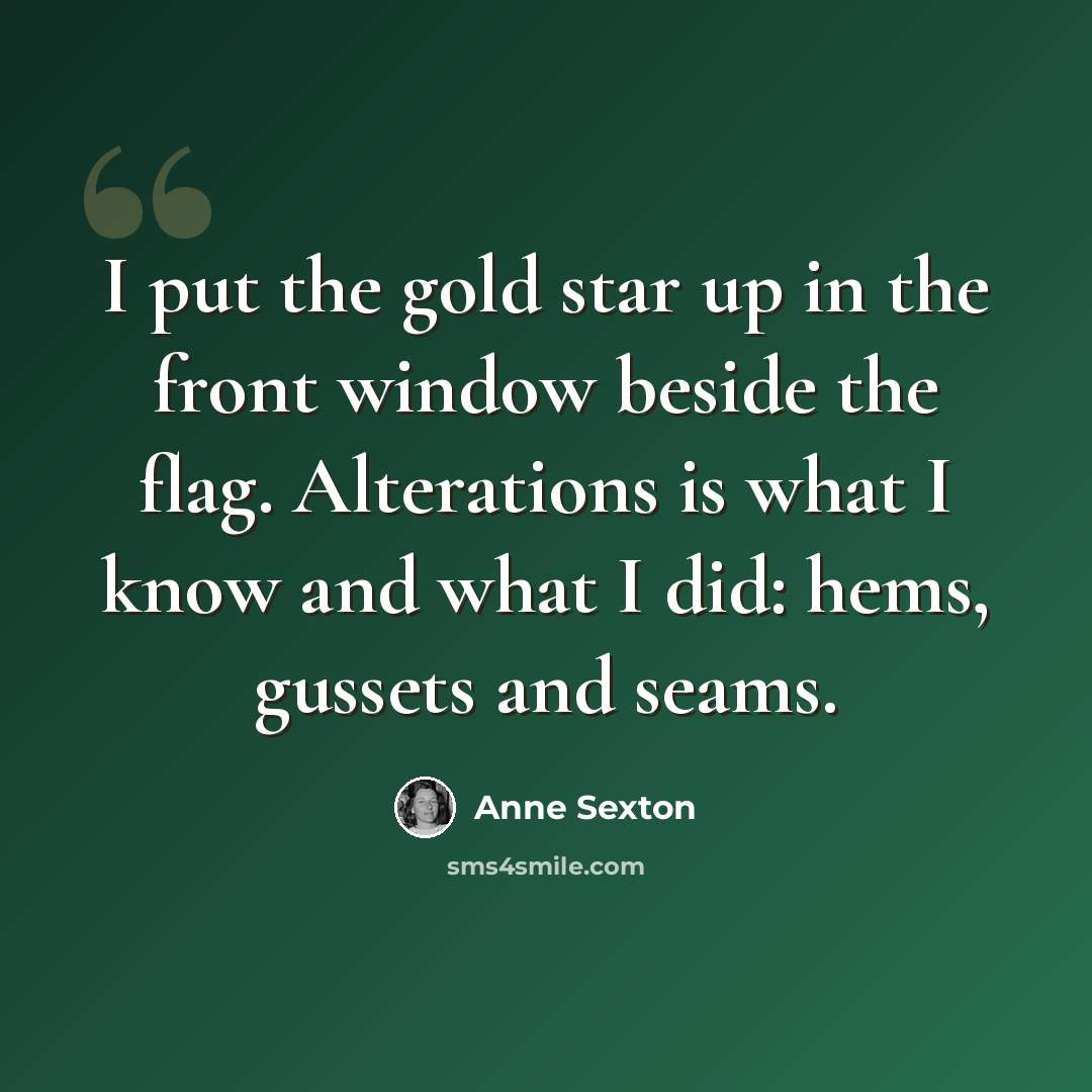 “I put the gold star up in the front window beside the flag. Alterations is what I know and what I did: hems, gussets and seams.” quote by Anne Sexton