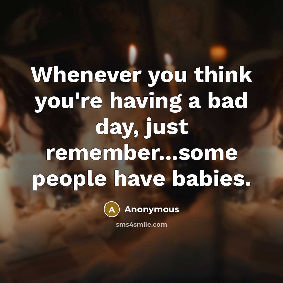 “Whenever you think you're having a bad day, just remember...some people have babies.” quote by Anonymous
