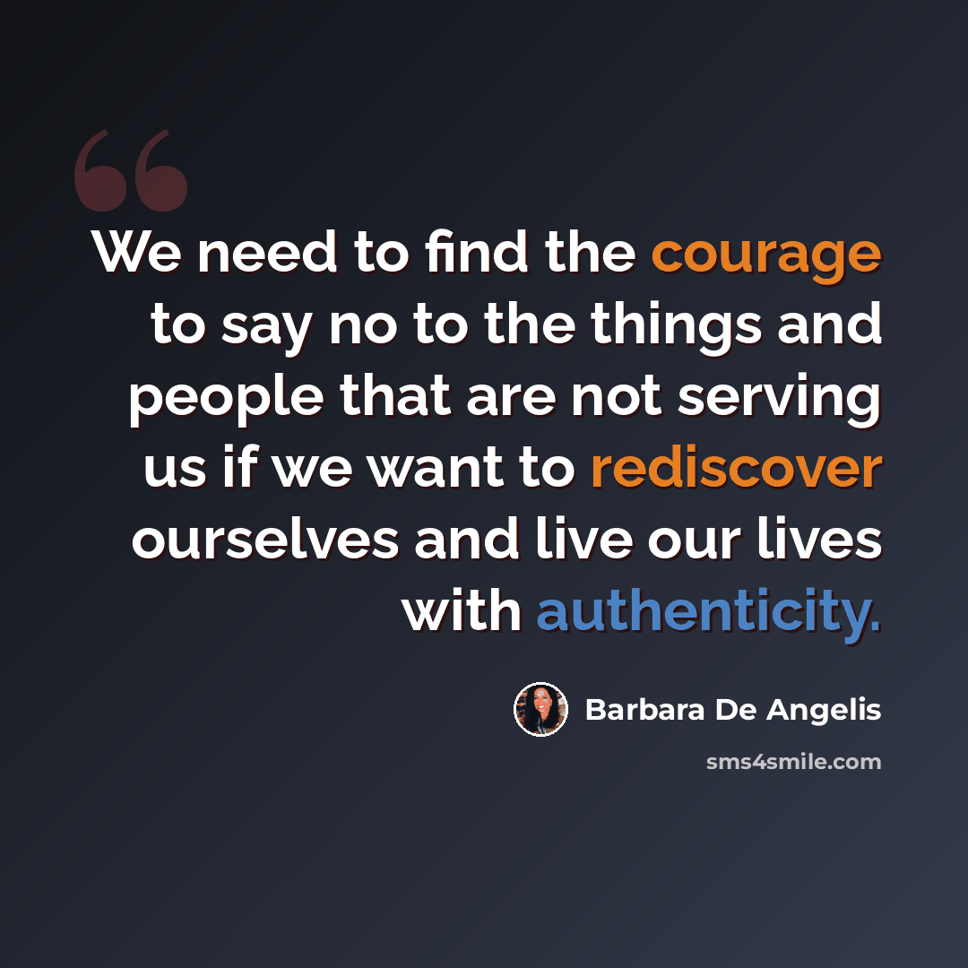 “We need to find the courage to say no to the things and people that are not serving us if we want to rediscover ourselves and live our lives with authenticity.” quote by Barbara De Angelis