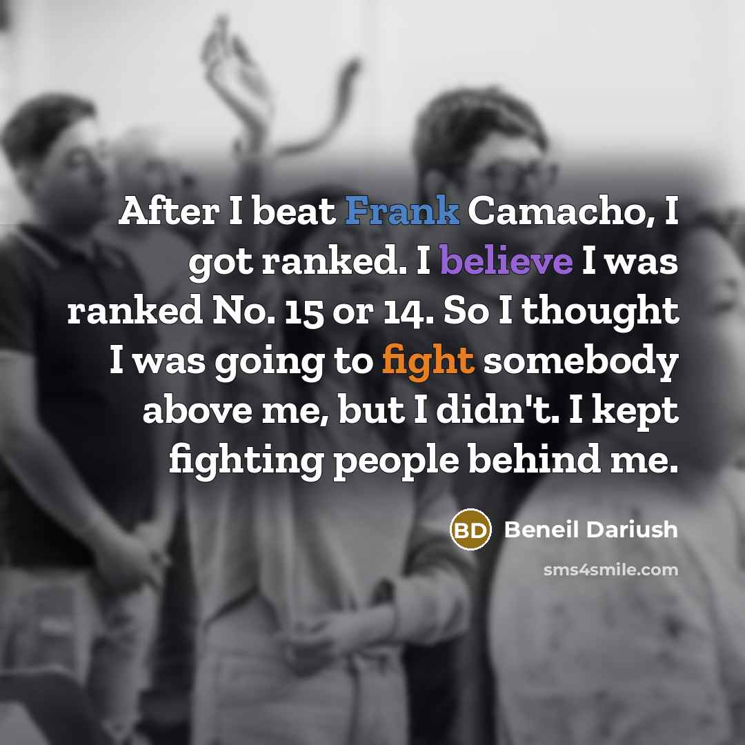 “After I beat Frank Camacho, I got ranked. I believe I was ranked No. 15 or 14. So I thought I was going to fight somebody above me, but I didn't. I kept fighting people behind me.” quote by Beneil Dariush