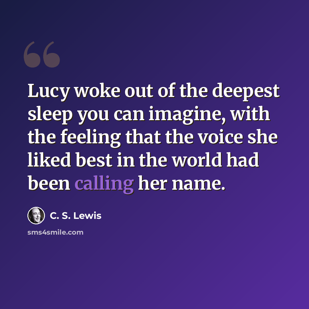 “Lucy woke out of the deepest sleep you can imagine, with the feeling that the voice she liked best in the world had been calling her name.” quote by C. S. Lewis