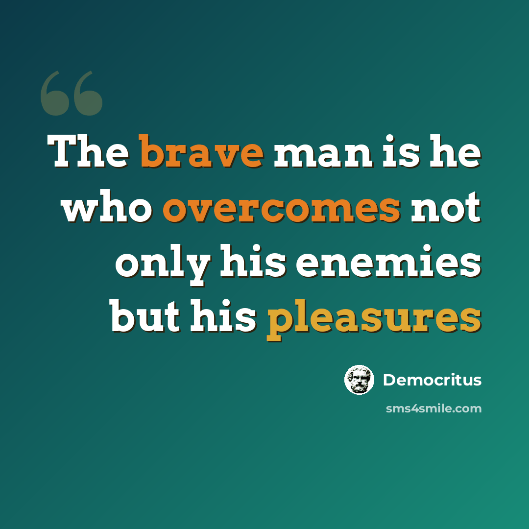 “The brave man is he who overcomes not only his enemies but his pleasures” quote by Democritus