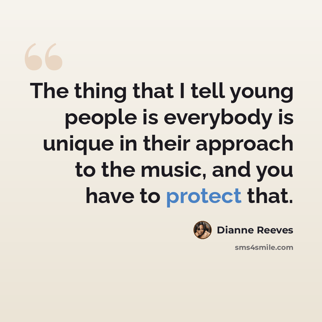 “The thing that I tell young people is everybody is unique in their approach to the music, and you have to protect that.” quote by Dianne Reeves