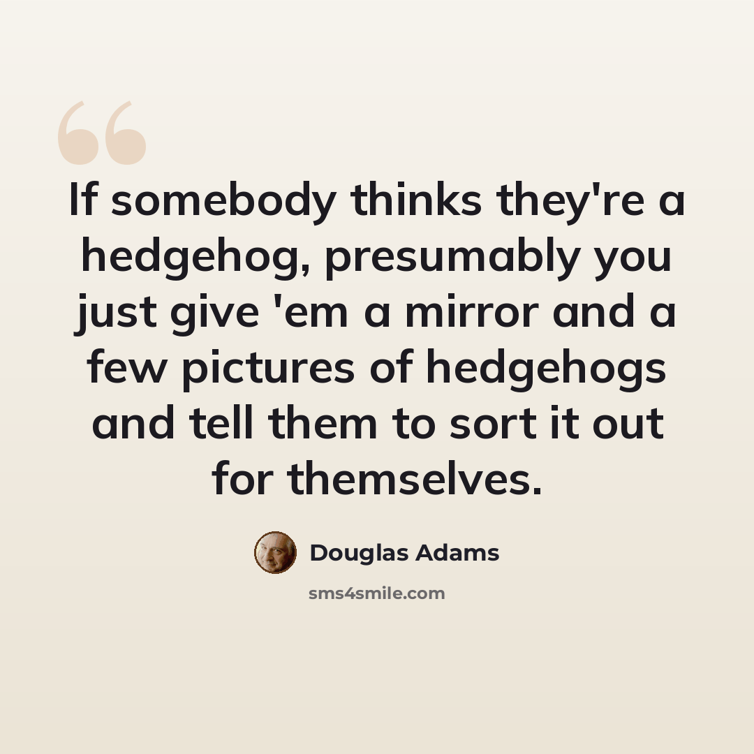 “If somebody thinks they're a hedgehog, presumably you just give 'em a mirror and a few pictures of hedgehogs and tell them to sort it out for themselves.” quote by Douglas Adams