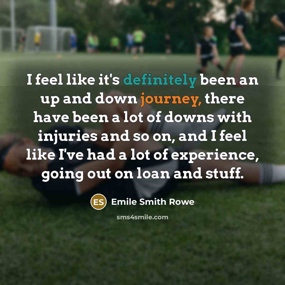 “I feel like it's definitely been an up and down journey, there have been a lot of downs with injuries and so on, and I feel like I've had a lot of experience, going out on loan and stuff.” quote by Emile Smith Rowe