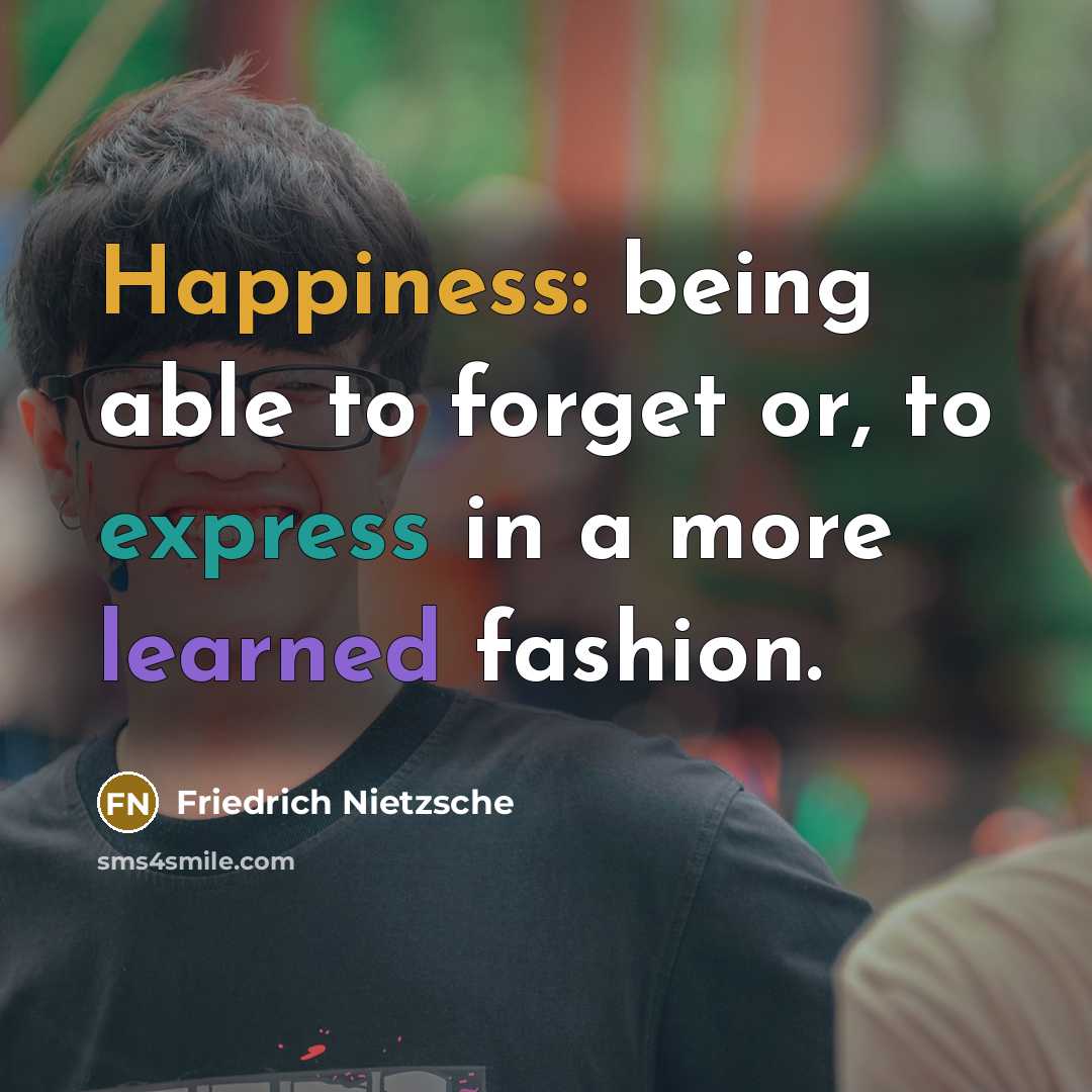 “Happiness: being able to forget or, to express in a more learned fashion.” quote by Friedrich Nietzsche