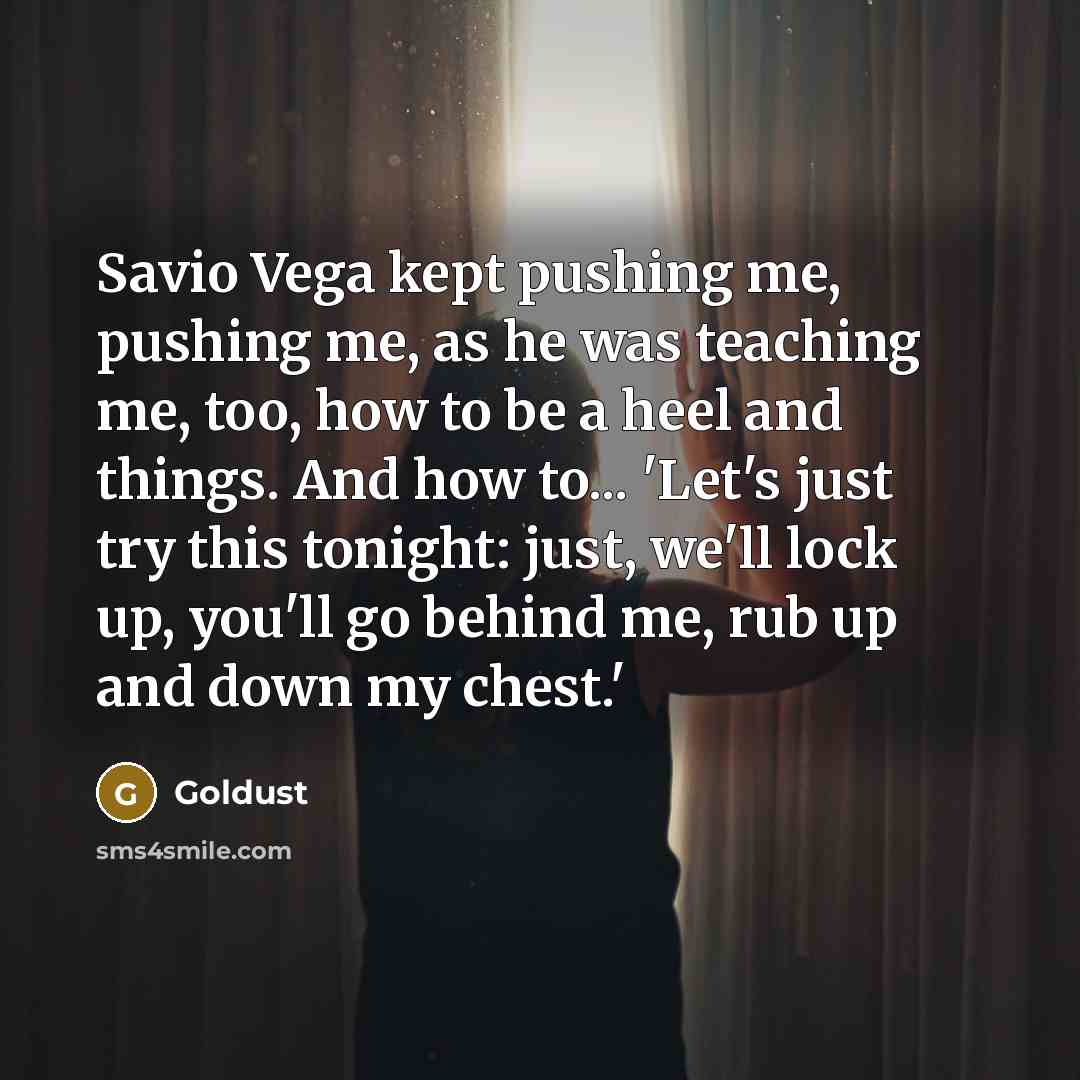 “Savio Vega kept pushing me, pushing me, as he was teaching me, too, how to be a heel and things. And how to... 'Let's just try this tonight: just, we'll lock up, you'll go behind me, rub up and down my chest.'” quote by Goldust