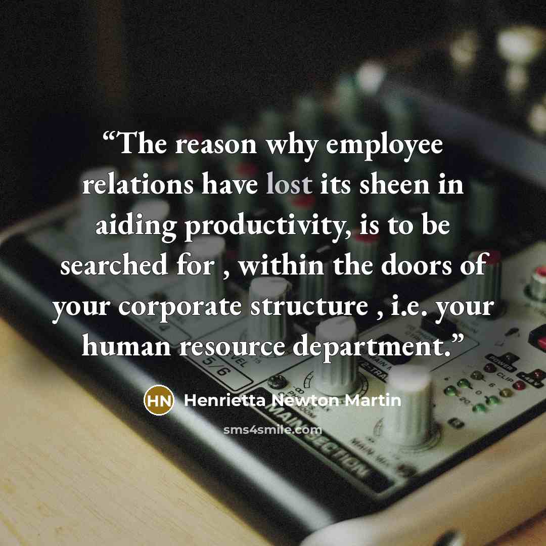 “The reason why employee relations have lost its sheen in aiding productivity, is to be searched for , within the doors of your corporate structure , i.e. your human resource department.” quote by Henrietta Newton Martin