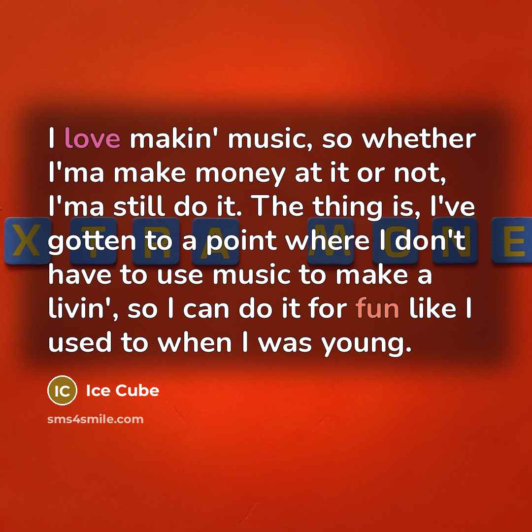 “I love makin' music, so whether I'ma make money at it or not, I'ma still do it. The thing is, I've gotten to a point where I don't have to use music to make a livin', so I can do it for fun like I used to when I was young.” quote by Ice Cube