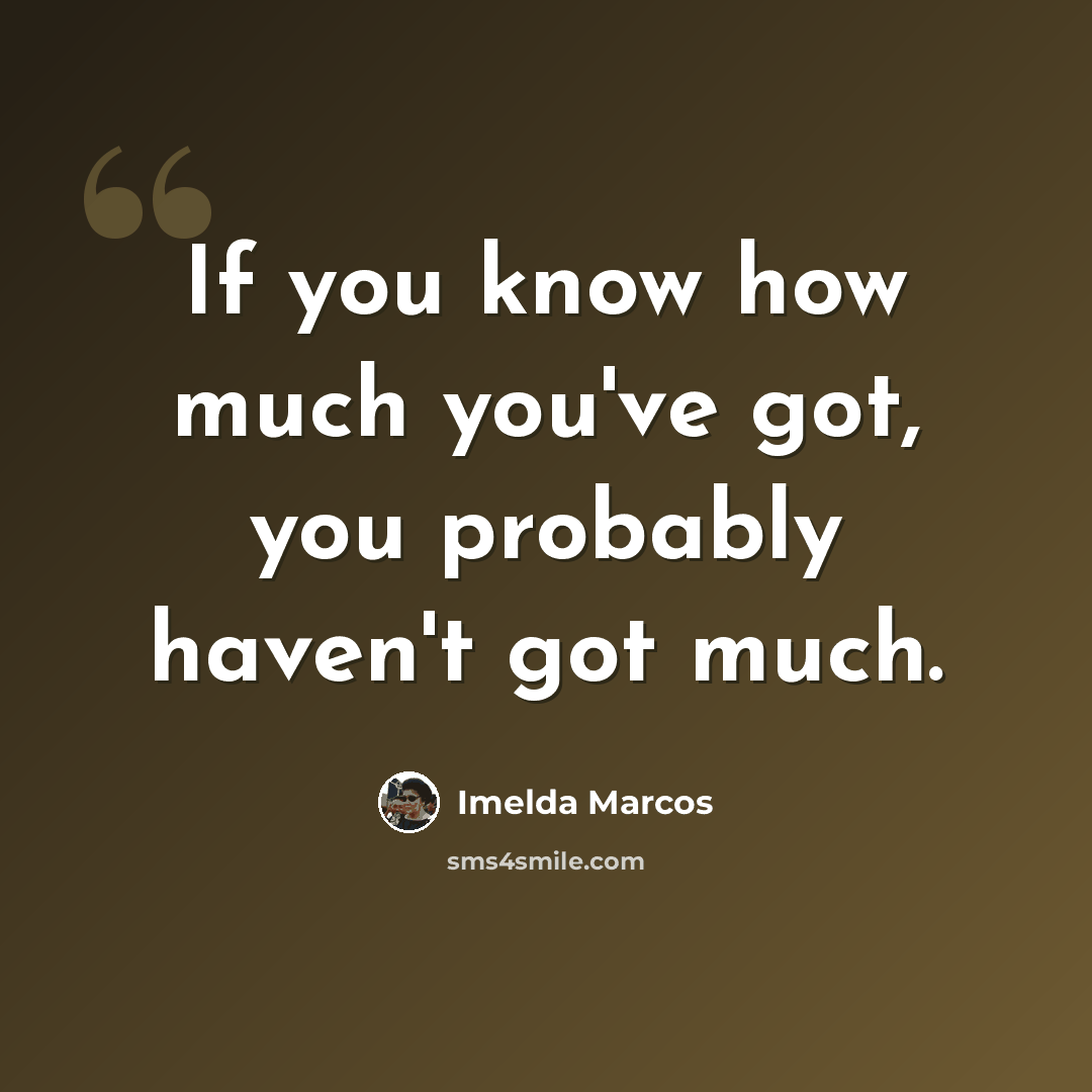 “If you know how much you've got, you probably haven't got much.” quote by Imelda Marcos