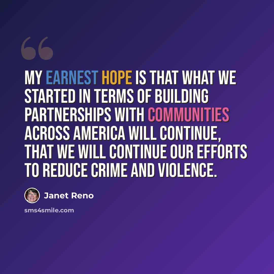 “My earnest hope is that what we started in terms of building partnerships with communities across America will continue, that we will continue our efforts to reduce crime and violence.” quote by Janet Reno