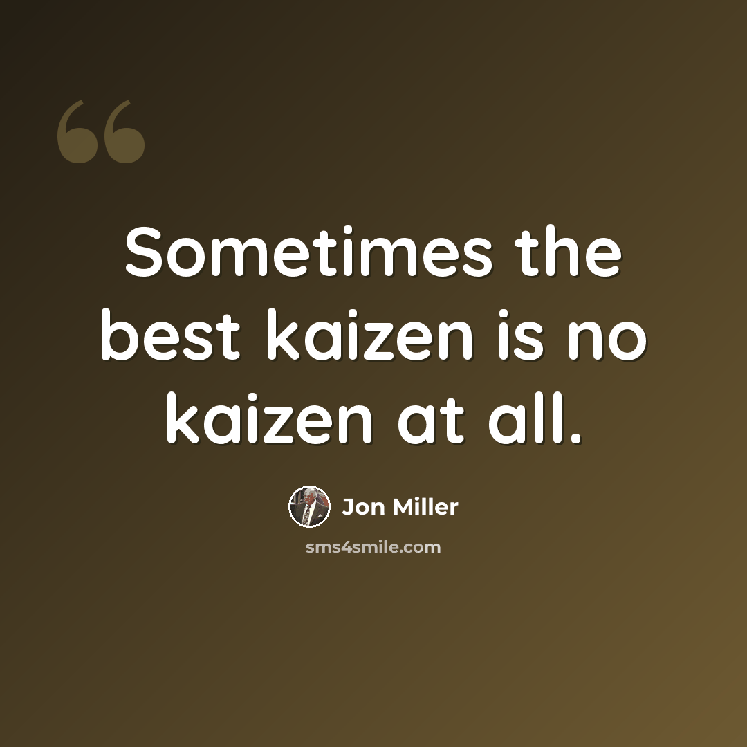 “Sometimes the best kaizen is no kaizen at all.” quote by Jon Miller