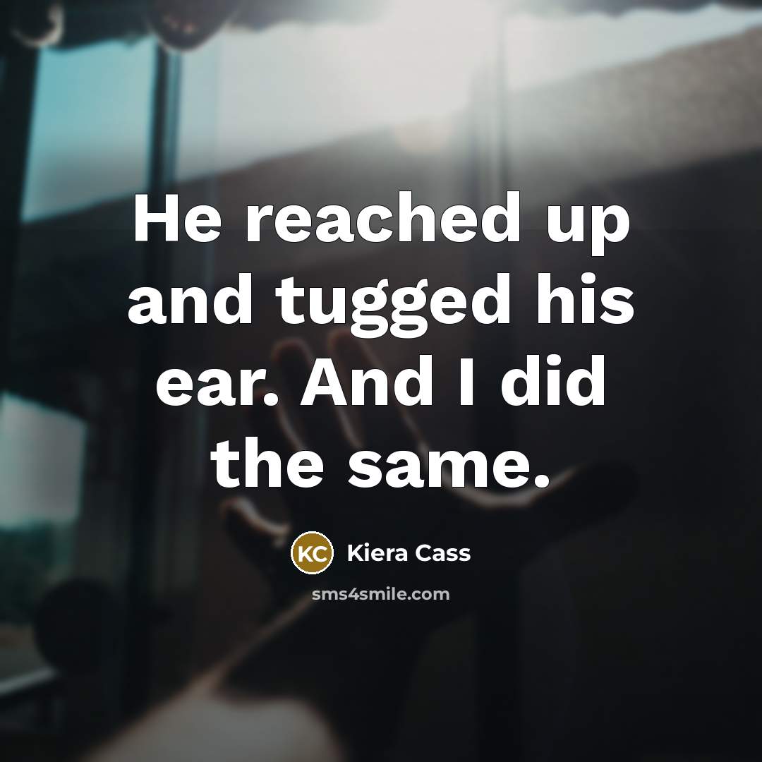 “He reached up and tugged his ear. And I did the same.” quote by Kiera Cass