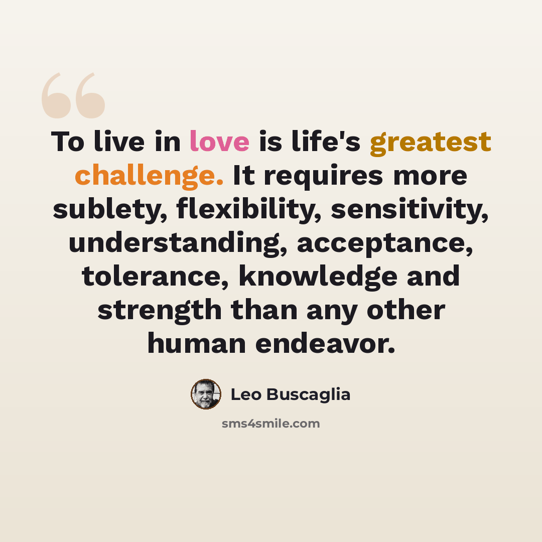 “To live in love is life's greatest challenge. It requires more sublety, flexibility, sensitivity, understanding, acceptance, tolerance, knowledge and strength than any other human endeavor.” quote by Leo Buscaglia