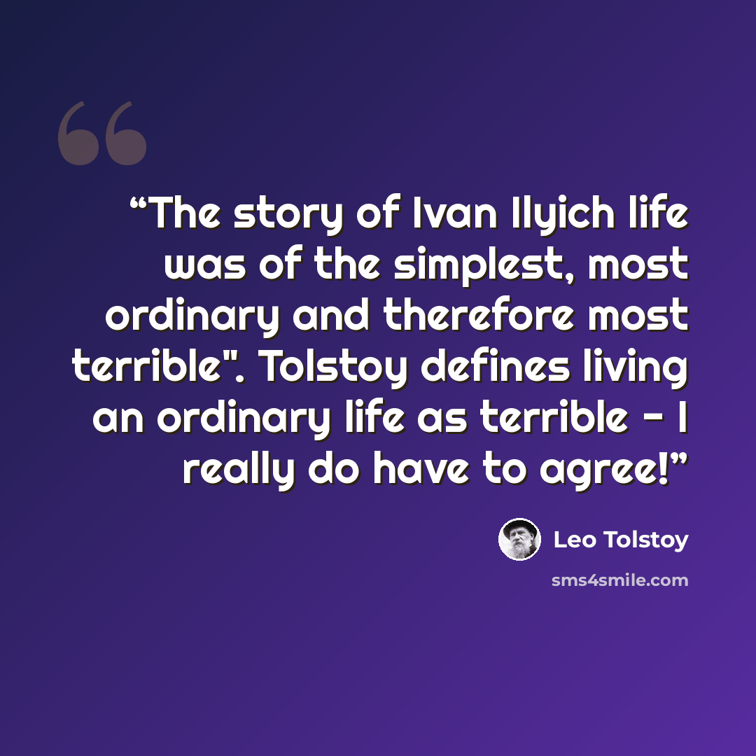 “The story of Ivan Ilyich life was of the simplest, most ordinary and therefore most terrible". Tolstoy defines living an ordinary life as terrible - I really do have to agree!” quote by Leo Tolstoy