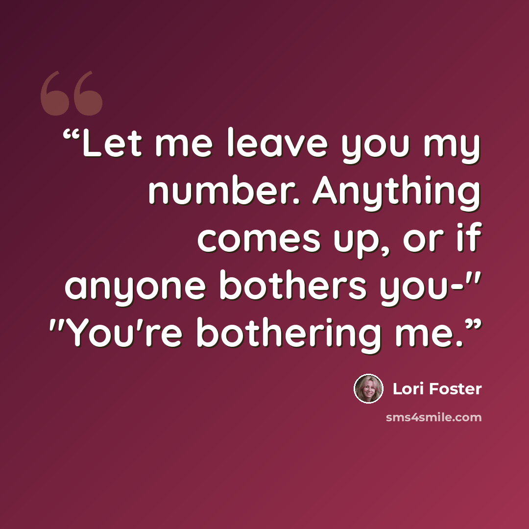 “Let me leave you my number. Anything comes up, or if anyone bothers you-" "You're bothering me.” quote by Lori Foster
