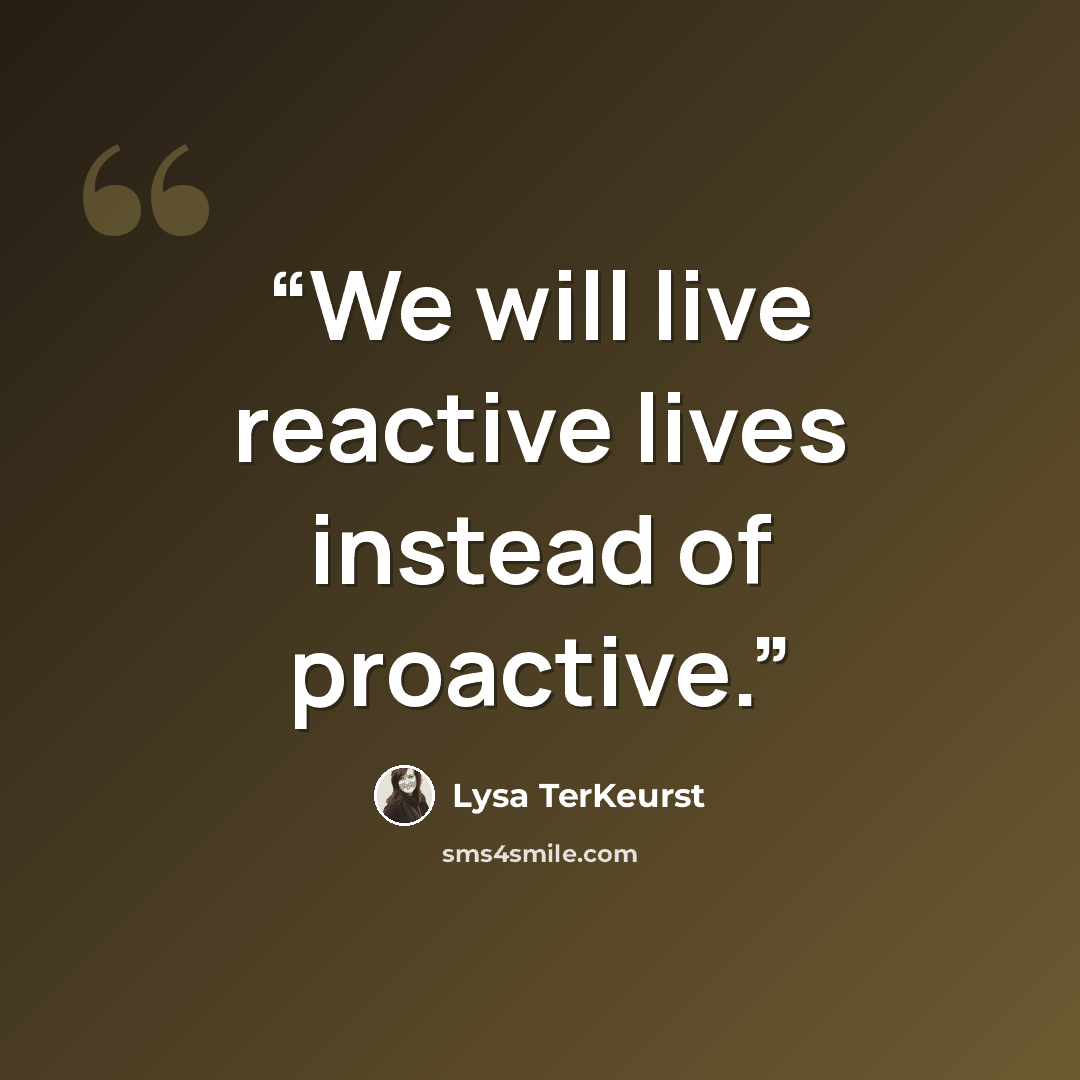“We will live reactive lives instead of proactive.” quote by Lysa TerKeurst