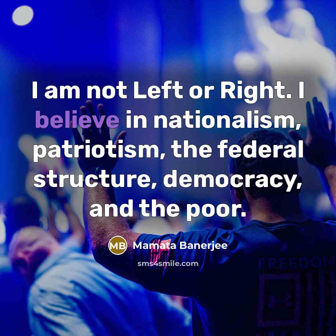 “I am not Left or Right. I believe in nationalism, patriotism, the federal structure, democracy, and the poor.” quote by Mamata Banerjee