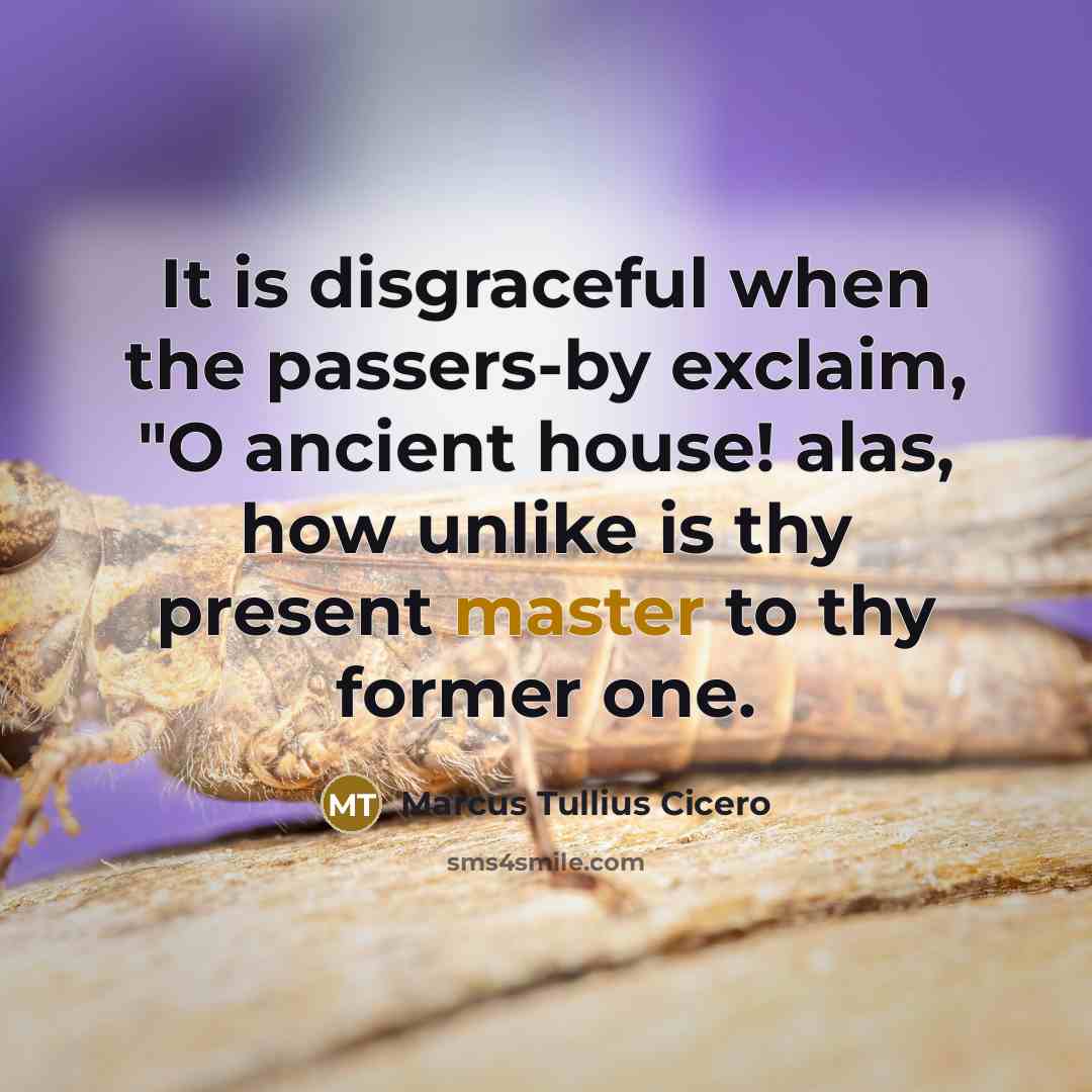 “It is disgraceful when the passers-by exclaim, "O ancient house! alas, how unlike is thy present master to thy former one.” quote by Marcus Tullius Cicero
