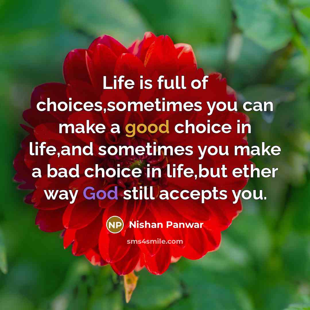 “Life is full of choices,sometimes you can make a good choice in life,and sometimes you make a bad choice in life,but ether way God still accepts you.” quote by Nishan Panwar