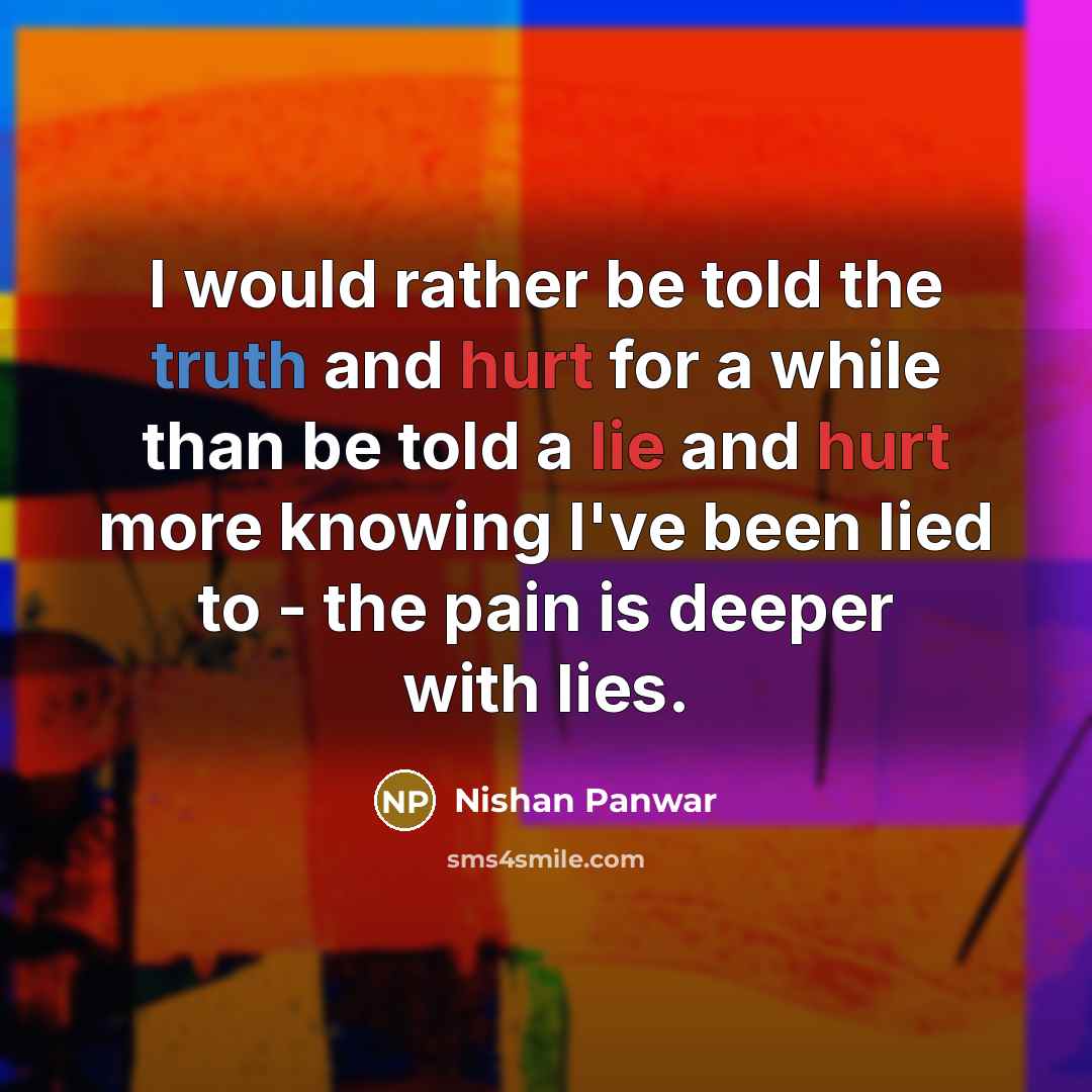 “I would rather be told the truth and hurt for a while than be told a lie and hurt more knowing I've been lied to - the pain is deeper with lies.” quote by Nishan Panwar
