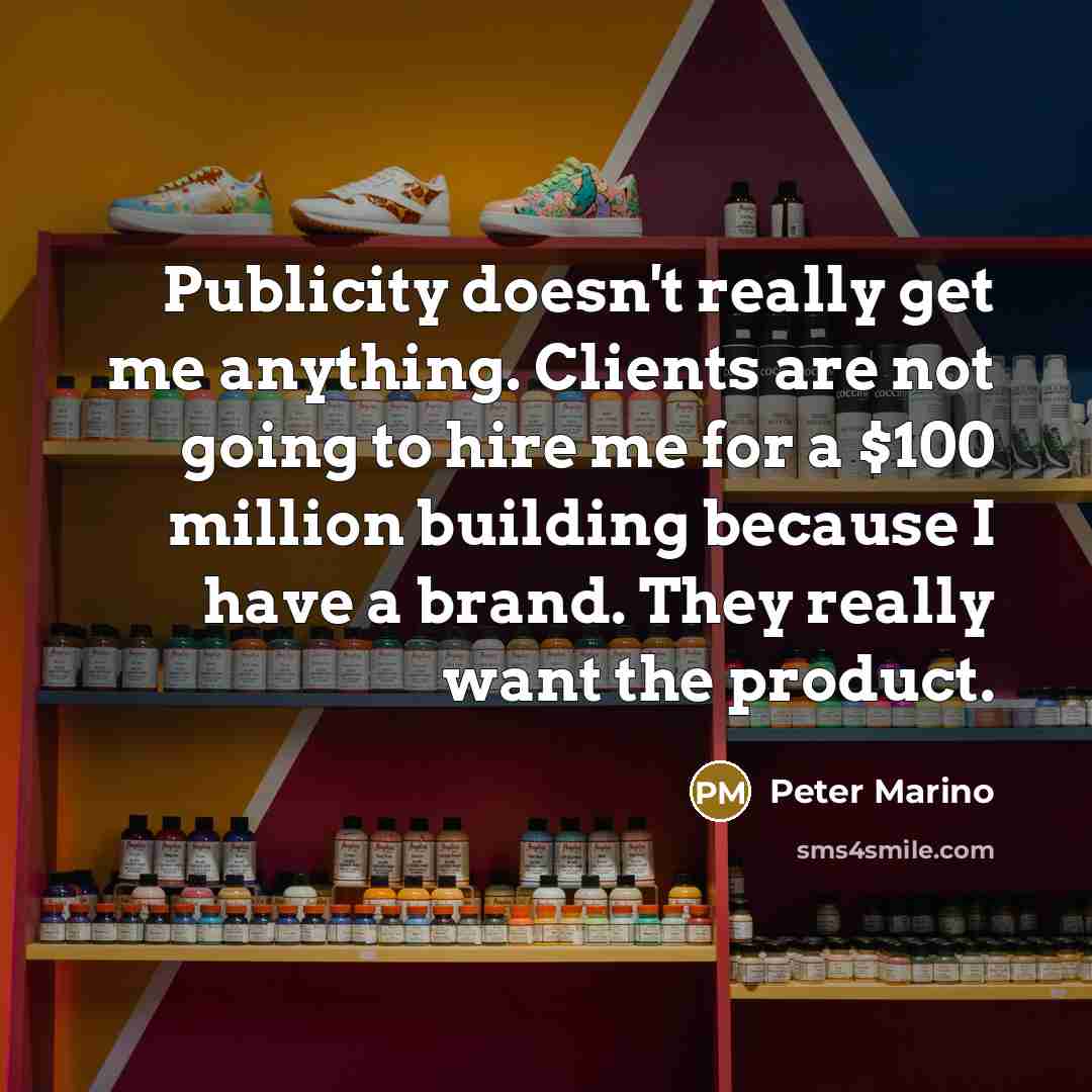 “Publicity doesn't really get me anything. Clients are not going to hire me for a $100 million building because I have a brand. They really want the product.” quote by Peter Marino